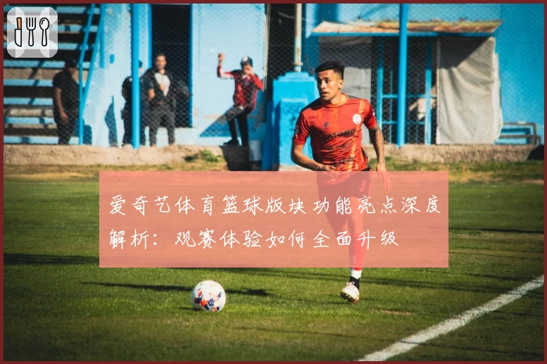 爱奇艺体育篮球版块功能亮点深度解析：观赛体验如何全面升级