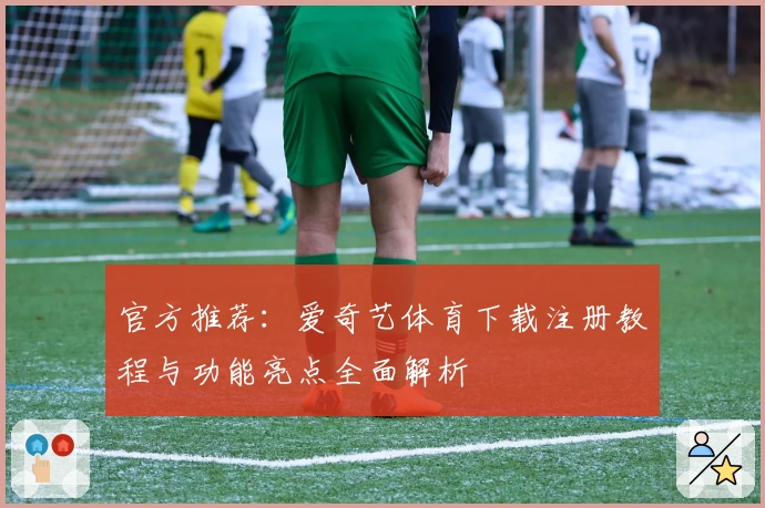 官方推荐：爱奇艺体育下载注册教程与功能亮点全面解析