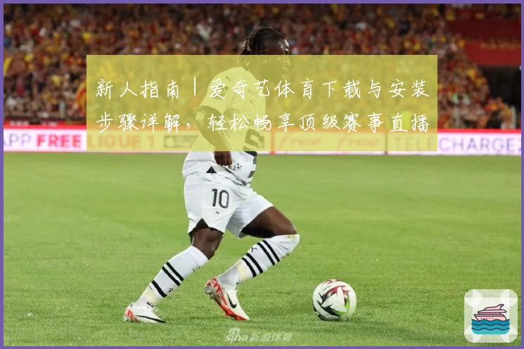 新人指南｜爱奇艺体育下载与安装步骤详解，轻松畅享顶级赛事直播