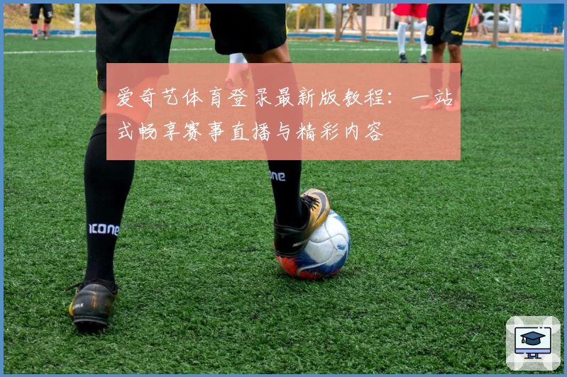 爱奇艺体育登录最新版教程：一站式畅享赛事直播与精彩内容