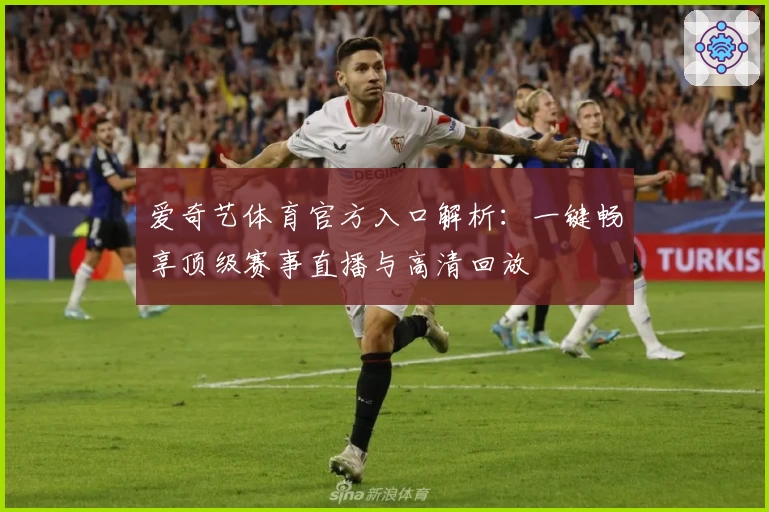 爱奇艺体育官方入口解析：一键畅享顶级赛事直播与高清回放