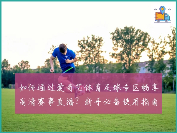 如何通过爱奇艺体育足球专区畅享高清赛事直播?新手必备使用指南