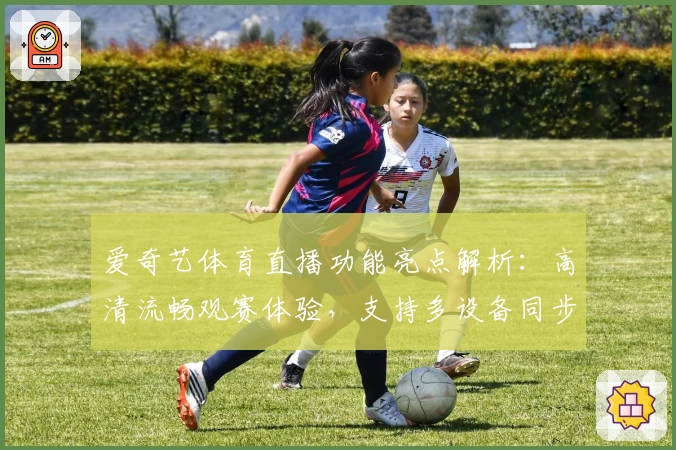 爱奇艺体育直播功能亮点解析：高清流畅观赛体验，支持多设备同步观看
