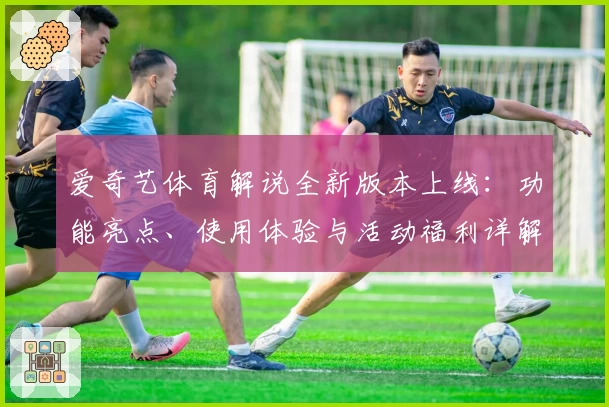 爱奇艺体育解说全新版本上线：功能亮点、使用体验与活动福利详解