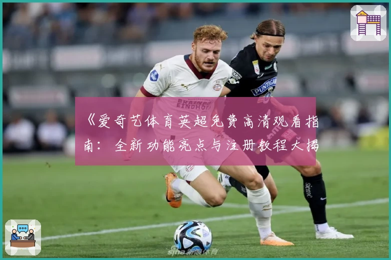 《爱奇艺体育英超免费高清观看指南：全新功能亮点与注册教程大揭秘》