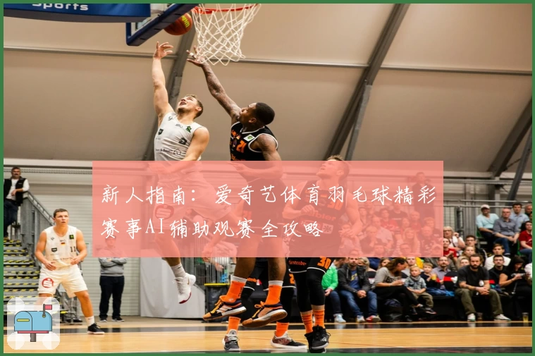 新人指南：爱奇艺体育羽毛球精彩赛事AI辅助观赛全攻略