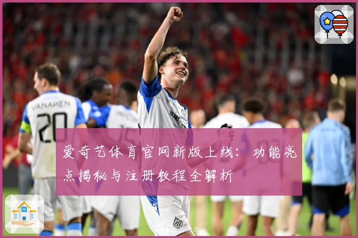 爱奇艺体育官网新版上线：功能亮点揭秘与注册教程全解析