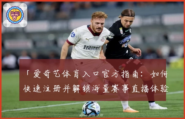 「爱奇艺体育入口官方指南：如何快速注册并解锁海量赛事直播体验」