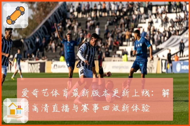 爱奇艺体育最新版本更新上线：解锁高清直播与赛事回放新体验