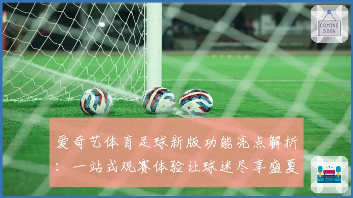 爱奇艺体育足球新版功能亮点解析：一站式观赛体验让球迷尽享盛夏激情