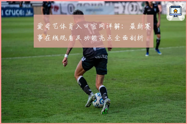 爱奇艺体育入口官网详解：最新赛事在线观看及功能亮点全面剖析