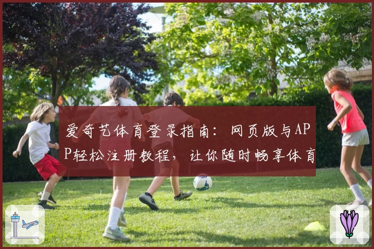 爱奇艺体育登录指南：网页版与APP轻松注册教程，让你随时畅享体育赛事