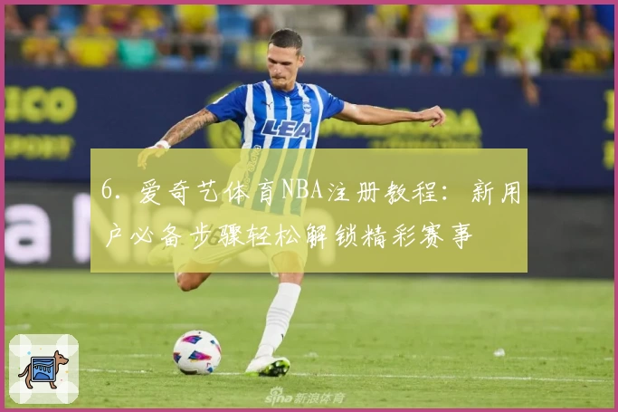 6. 爱奇艺体育NBA注册教程：新用户必备步骤轻松解锁精彩赛事