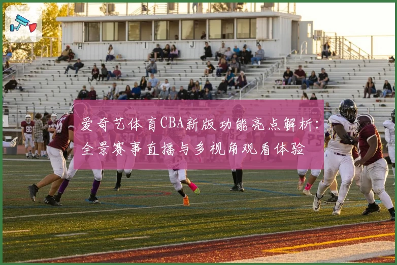 爱奇艺体育CBA新版功能亮点解析:全景赛事直播与多视角观看体验