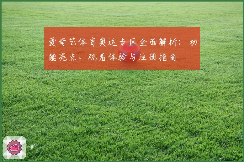 爱奇艺体育奥运专区全面解析：功能亮点、观看体验与注册指南