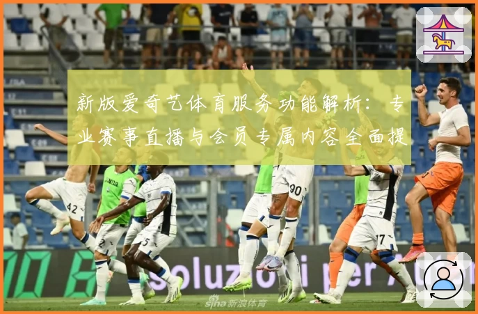 新版爱奇艺体育服务功能解析：专业赛事直播与会员专属内容全面提升体验