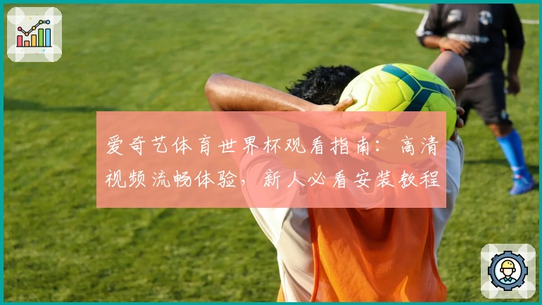 爱奇艺体育世界杯观看指南：高清视频流畅体验，新人必看安装教程