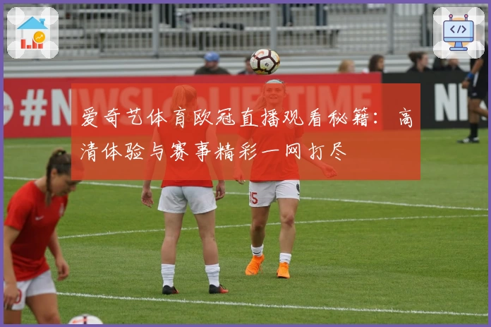 爱奇艺体育欧冠直播观看秘籍：高清体验与赛事精彩一网打尽