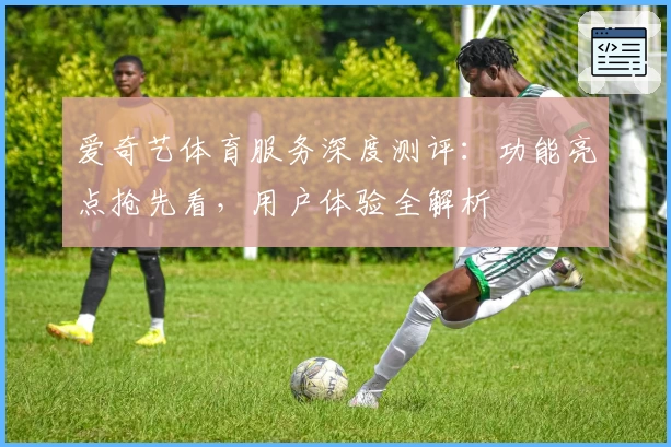 爱奇艺体育服务深度测评:功能亮点抢先看,用户体验全解析