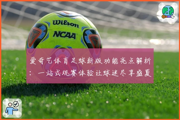 爱奇艺体育足球新版功能亮点解析:一站式观赛体验让球迷尽享盛夏激情
