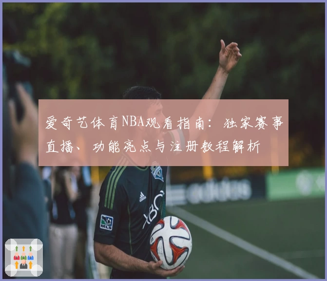爱奇艺体育NBA观看指南：独家赛事直播、功能亮点与注册教程解析
