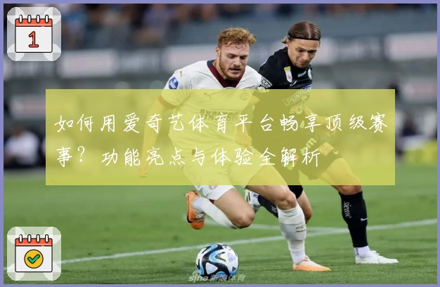 如何用爱奇艺体育平台畅享顶级赛事？功能亮点与体验全解析