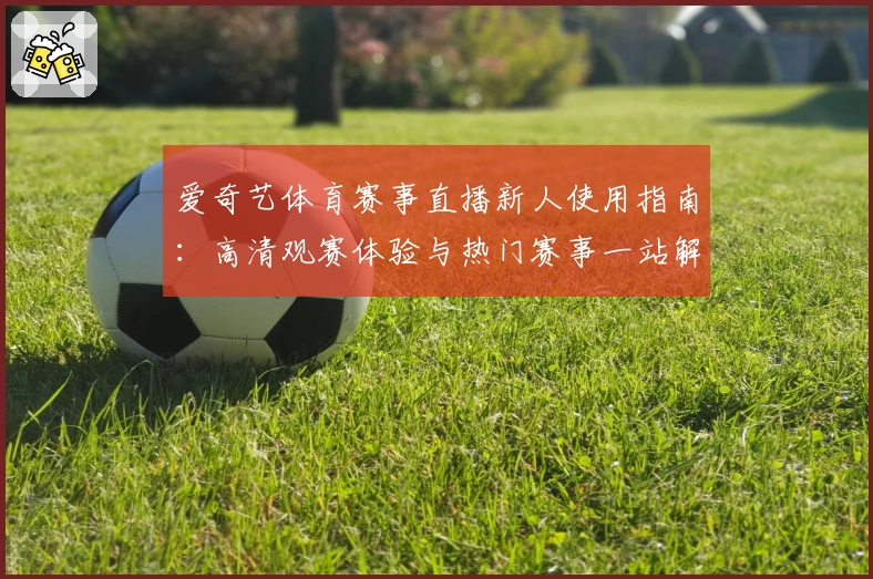 爱奇艺体育赛事直播新人使用指南:高清观赛体验与热门赛事一站解锁