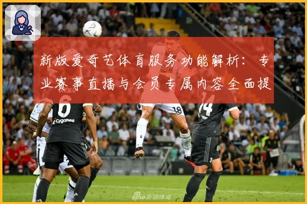 新版爱奇艺体育服务功能解析：专业赛事直播与会员专属内容全面提升体验