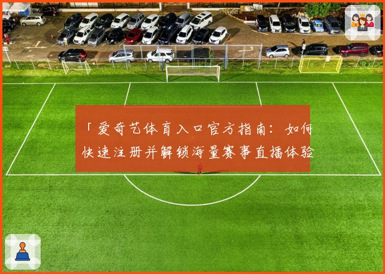 「爱奇艺体育入口官方指南：如何快速注册并解锁海量赛事直播体验」
