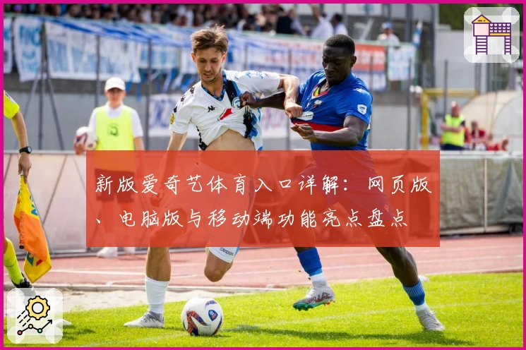 新版爱奇艺体育入口详解：网页版、电脑版与移动端功能亮点盘点