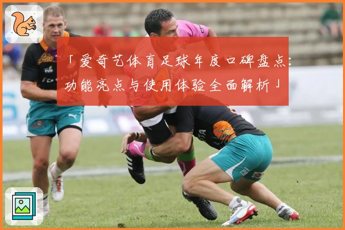 「爱奇艺体育足球年度口碑盘点：功能亮点与使用体验全面解析」