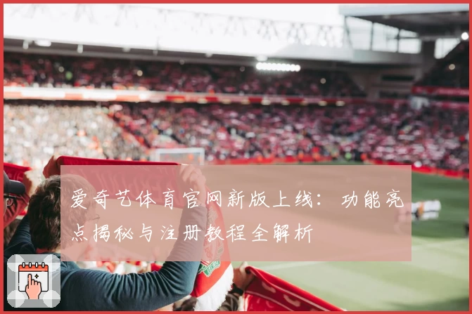 爱奇艺体育官网新版上线：功能亮点揭秘与注册教程全解析