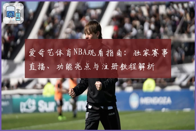 爱奇艺体育NBA观看指南：独家赛事直播、功能亮点与注册教程解析