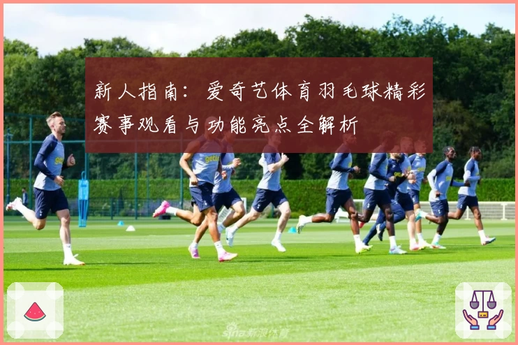 新人指南：爱奇艺体育羽毛球精彩赛事观看与功能亮点全解析