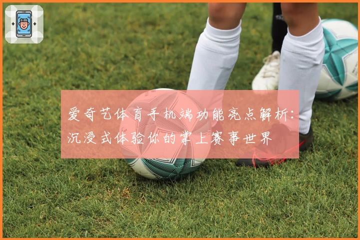 爱奇艺体育手机端功能亮点解析：沉浸式体验你的掌上赛事世界