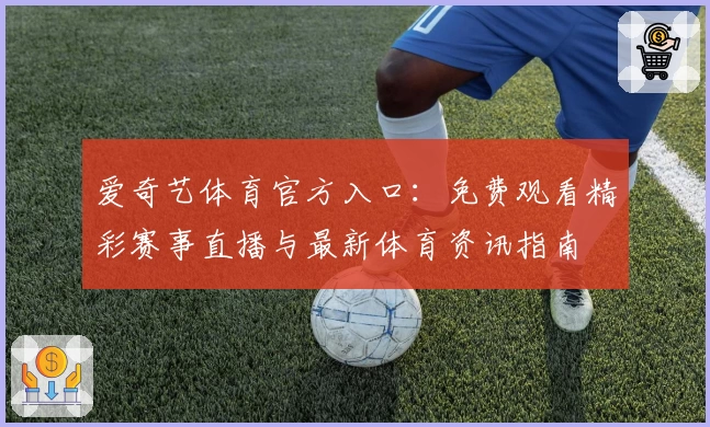 爱奇艺体育官方入口：免费观看精彩赛事直播与最新体育资讯指南
