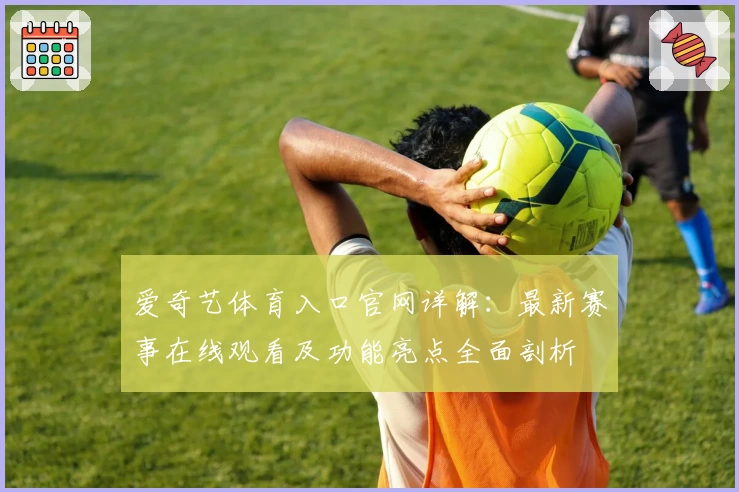 爱奇艺体育入口官网详解：最新赛事在线观看及功能亮点全面剖析