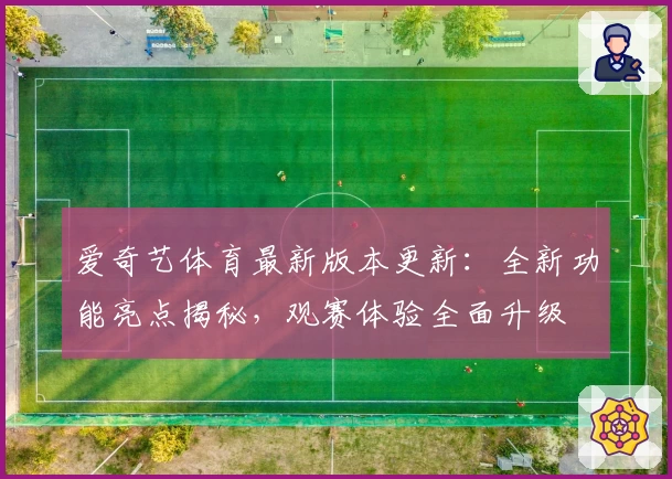 爱奇艺体育最新版本更新:全新功能亮点揭秘,观赛体验全面升级