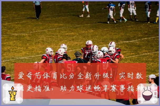 爱奇艺体育比分全新升级：实时数据更精准，助力球迷畅享赛事精彩瞬间