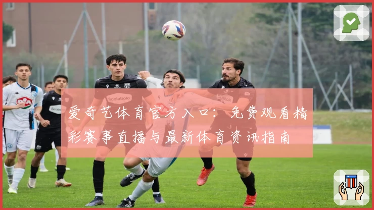 爱奇艺体育官方入口：免费观看精彩赛事直播与最新体育资讯指南