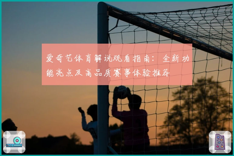 爱奇艺体育解说观看指南：全新功能亮点及高品质赛事体验推荐