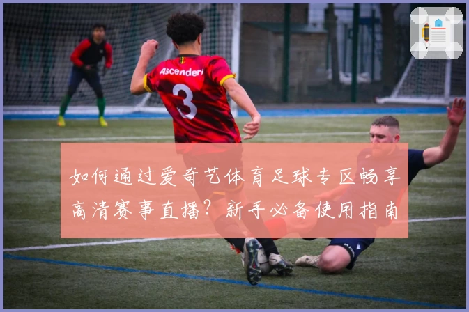如何通过爱奇艺体育足球专区畅享高清赛事直播？新手必备使用指南