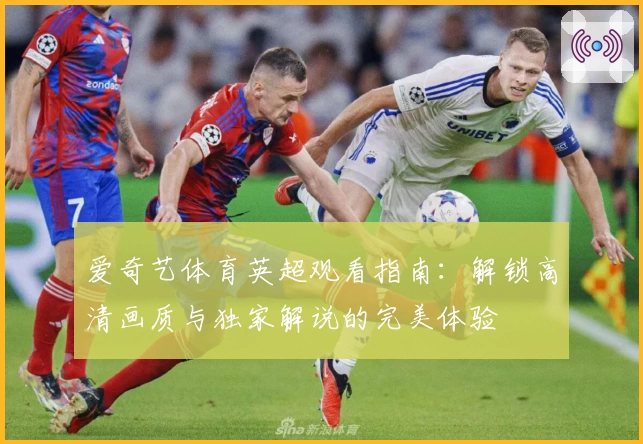 爱奇艺体育英超观看指南：解锁高清画质与独家解说的完美体验