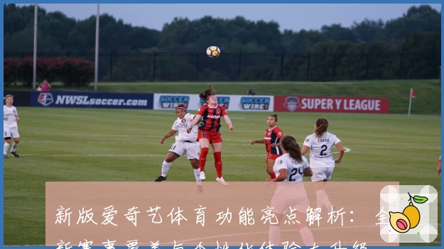 新版爱奇艺体育功能亮点解析：全新赛事覆盖与个性化体验大升级
