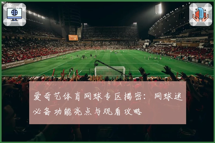 爱奇艺体育网球专区揭密：网球迷必备功能亮点与观看攻略