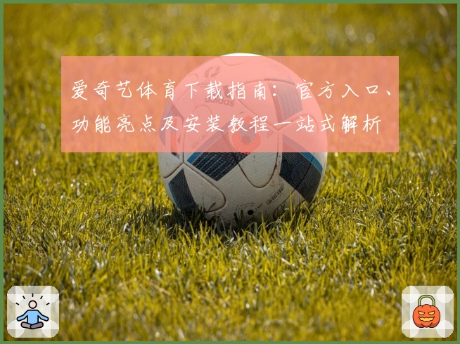 爱奇艺体育下载指南：官方入口、功能亮点及安装教程一站式解析