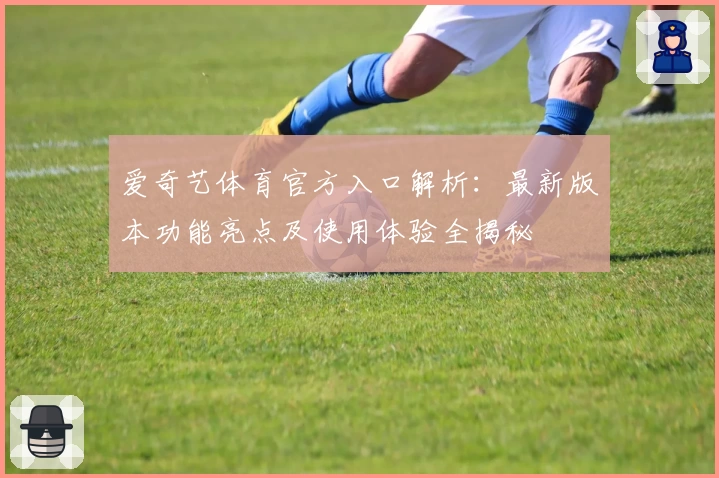 爱奇艺体育官方入口解析：最新版本功能亮点及使用体验全揭秘