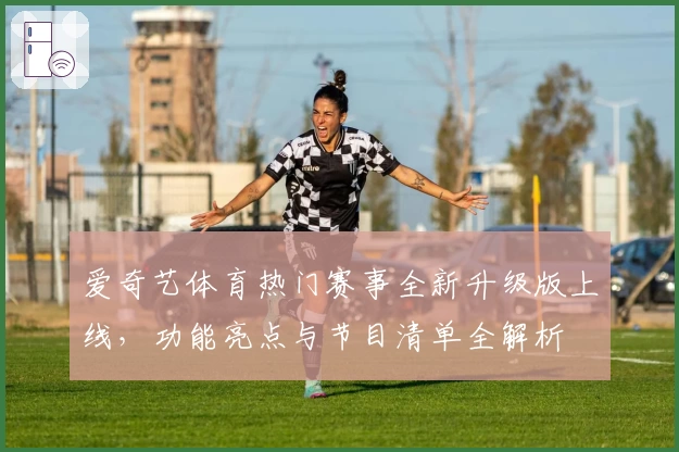爱奇艺体育热门赛事全新升级版上线，功能亮点与节目清单全解析