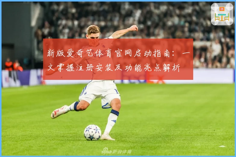 新版爱奇艺体育官网启动指南:一文掌握注册安装及功能亮点解析
