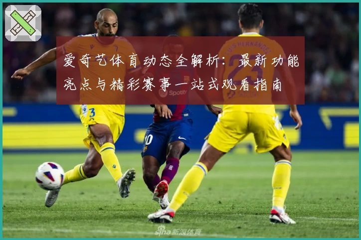 爱奇艺体育动态全解析:最新功能亮点与精彩赛事一站式观看指南